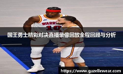 国王勇士精彩对决直播录像回放全程回顾与分析